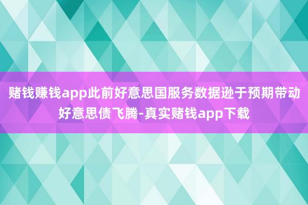 赌钱赚钱app此前好意思国服务数据逊于预期带动好意思债飞腾-真实赌钱app下载