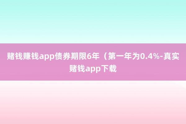 赌钱赚钱app债券期限6年（第一年为0.4%-真实赌钱app下载