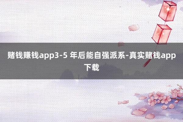 赌钱赚钱app3-5 年后能自强派系-真实赌钱app下载
