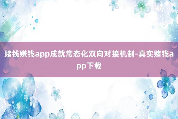 赌钱赚钱app成就常态化双向对接机制-真实赌钱app下载