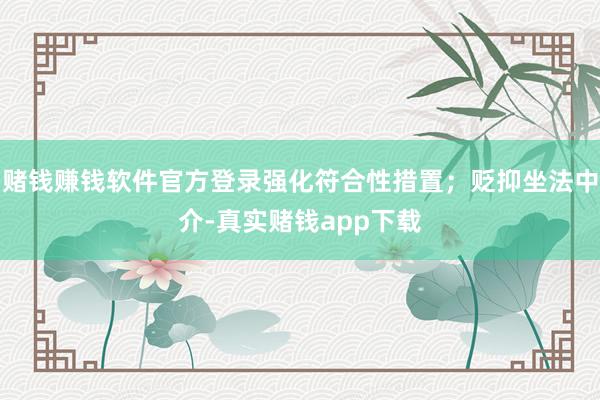 赌钱赚钱软件官方登录强化符合性措置；贬抑坐法中介-真实赌钱app下载