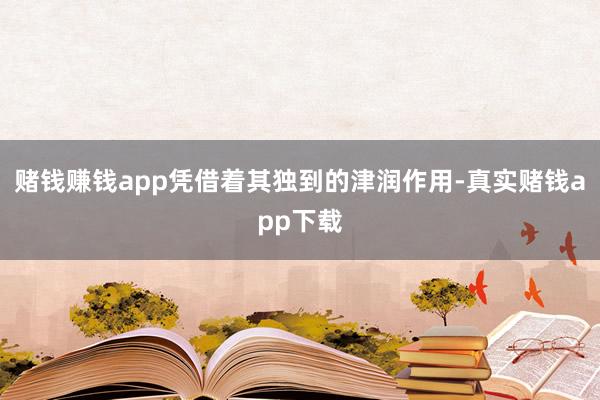 赌钱赚钱app凭借着其独到的津润作用-真实赌钱app下载