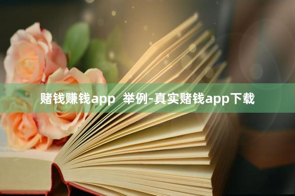 赌钱赚钱app  举例-真实赌钱app下载