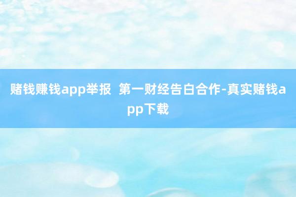 赌钱赚钱app举报  第一财经告白合作-真实赌钱app下载