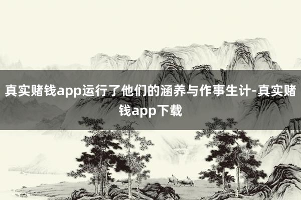 真实赌钱app运行了他们的涵养与作事生计-真实赌钱app下载