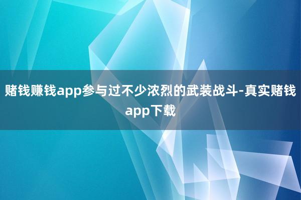 赌钱赚钱app参与过不少浓烈的武装战斗-真实赌钱app下载