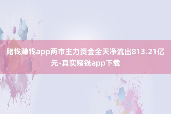 赌钱赚钱app两市主力资金全天净流出813.21亿元-真实赌钱app下载
